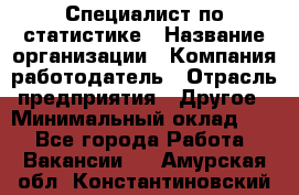 Специалист по статистике › Название организации ­ Компания-работодатель › Отрасль предприятия ­ Другое › Минимальный оклад ­ 1 - Все города Работа » Вакансии   . Амурская обл.,Константиновский р-н